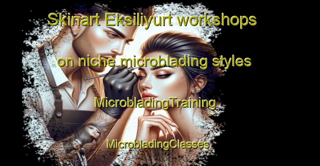 Skinart Eksiliyurt workshops on niche microblading styles | MicrobladingTraining | MicrobladingClasses | SkinartTraining-Turkey