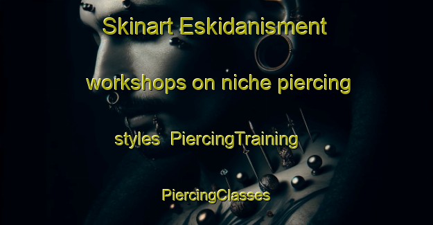 Skinart Eskidanisment workshops on niche piercing styles | #PiercingTraining #PiercingClasses #SkinartTraining-Turkey