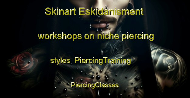 Skinart Eskidanisment workshops on niche piercing styles | #PiercingTraining #PiercingClasses #SkinartTraining-Turkey