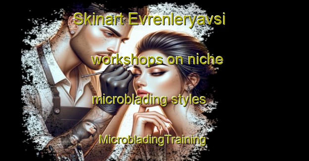 Skinart Evrenleryavsi workshops on niche microblading styles | #MicrobladingTraining #MicrobladingClasses #SkinartTraining-Turkey