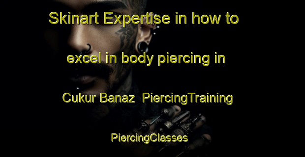 Skinart Expertise in how to excel in body piercing in Cukur Banaz | PiercingTraining | PiercingClasses | SkinartTraining-Turkey