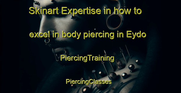 Skinart Expertise in how to excel in body piercing in Eydo | PiercingTraining | PiercingClasses | SkinartTraining-Turkey
