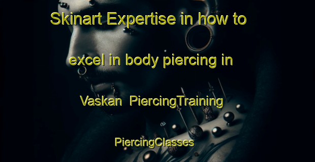 Skinart Expertise in how to excel in body piercing in Vaskan | PiercingTraining | PiercingClasses | SkinartTraining-Turkey