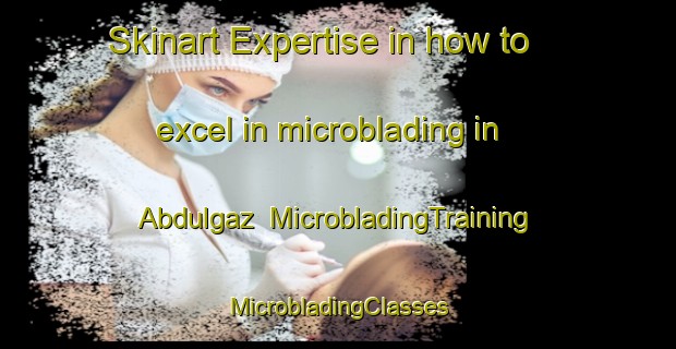 Skinart Expertise in how to excel in microblading in Abdulgaz | #MicrobladingTraining #MicrobladingClasses #SkinartTraining-Turkey