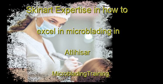 Skinart Expertise in how to excel in microblading in Atlihisar | #MicrobladingTraining #MicrobladingClasses #SkinartTraining-Turkey