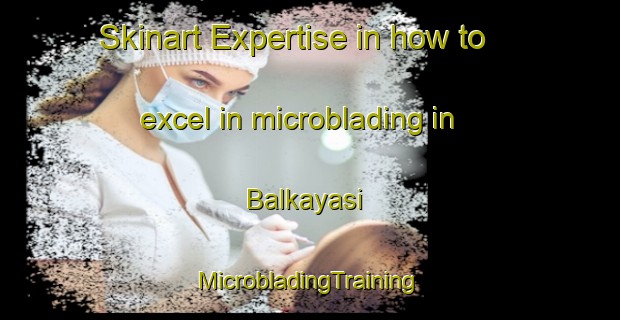 Skinart Expertise in how to excel in microblading in Balkayasi | #MicrobladingTraining #MicrobladingClasses #SkinartTraining-Turkey