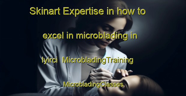 Skinart Expertise in how to excel in microblading in Iyirci | #MicrobladingTraining #MicrobladingClasses #SkinartTraining-Turkey