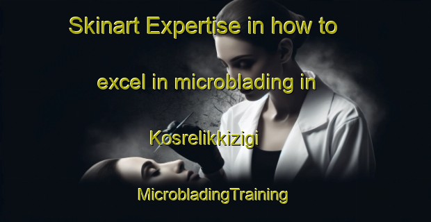 Skinart Expertise in how to excel in microblading in Kosrelikkizigi | #MicrobladingTraining #MicrobladingClasses #SkinartTraining-Turkey