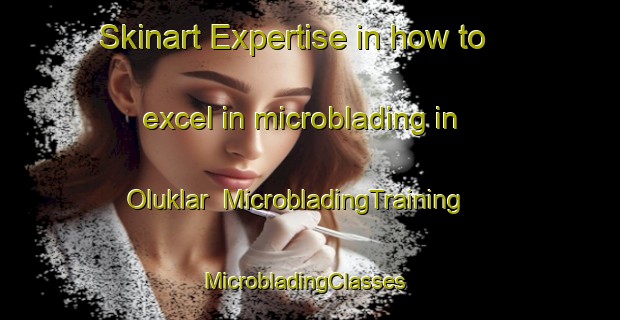 Skinart Expertise in how to excel in microblading in Oluklar | MicrobladingTraining | MicrobladingClasses | SkinartTraining-Turkey