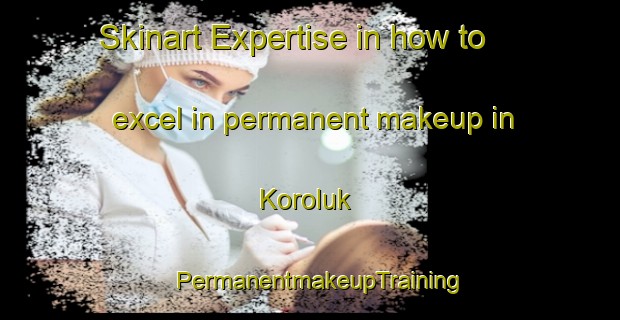 Skinart Expertise in how to excel in permanent makeup in Koroluk | PermanentmakeupTraining | PermanentmakeupClasses | SkinartTraining-Turkey