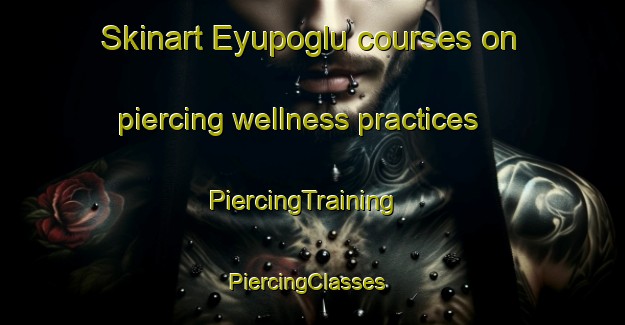 Skinart Eyupoglu courses on piercing wellness practices | PiercingTraining | PiercingClasses | SkinartTraining-Turkey