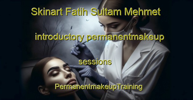 Skinart Fatih Sultam Mehmet introductory permanentmakeup sessions | PermanentmakeupTraining | PermanentmakeupClasses | SkinartTraining-Turkey
