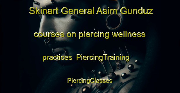 Skinart General Asim Gunduz courses on piercing wellness practices | #PiercingTraining #PiercingClasses #SkinartTraining-Turkey