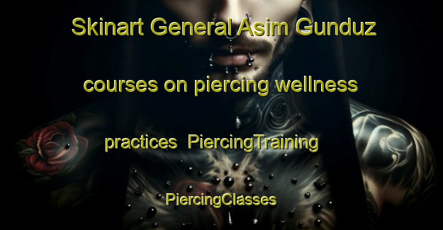 Skinart General Asim Gunduz courses on piercing wellness practices | #PiercingTraining #PiercingClasses #SkinartTraining-Turkey