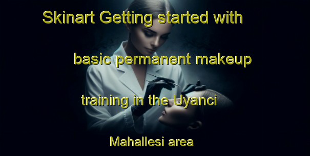 Skinart Getting started with basic permanent makeup training in the Uyanci Mahallesi area | PermanentmakeupTraining | PermanentmakeupClasses | SkinartTraining-Turkey