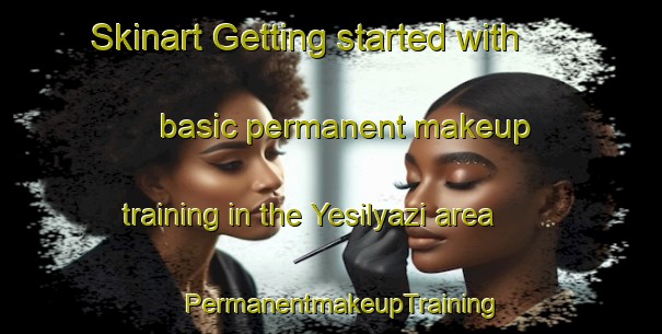 Skinart Getting started with basic permanent makeup training in the Yesilyazi area | PermanentmakeupTraining | PermanentmakeupClasses | SkinartTraining-Turkey