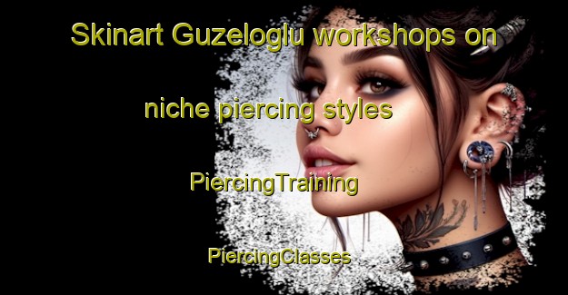 Skinart Guzeloglu workshops on niche piercing styles | PiercingTraining | PiercingClasses | SkinartTraining-Turkey