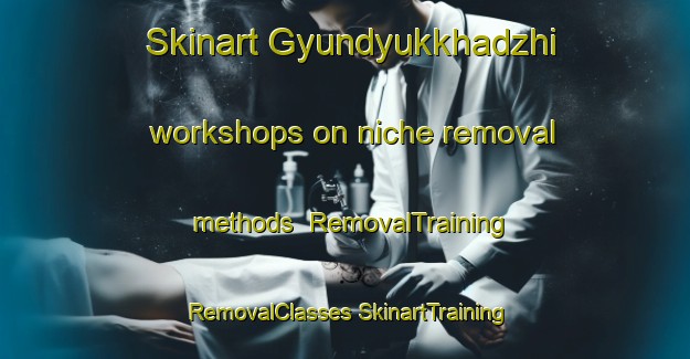 Skinart Gyundyukkhadzhi workshops on niche removal methods | #RemovalTraining #RemovalClasses #SkinartTraining-Turkey