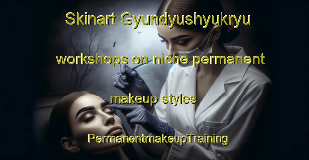 Skinart Gyundyushyukryu workshops on niche permanent makeup styles | PermanentmakeupTraining | PermanentmakeupClasses | SkinartTraining-Turkey
