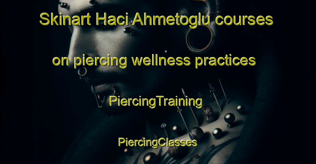 Skinart Haci Ahmetoglu courses on piercing wellness practices | #PiercingTraining #PiercingClasses #SkinartTraining-Turkey