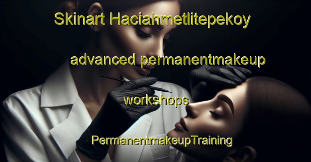 Skinart Haciahmetlitepekoy advanced permanentmakeup workshops | #PermanentmakeupTraining #PermanentmakeupClasses #SkinartTraining-Turkey