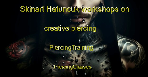 Skinart Hatuncuk workshops on creative piercing | PiercingTraining | PiercingClasses | SkinartTraining-Turkey