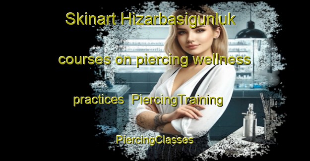 Skinart Hizarbasigunluk courses on piercing wellness practices | #PiercingTraining #PiercingClasses #SkinartTraining-Turkey