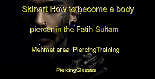 Skinart How to become a body piercer in the Fatih Sultam Mehmet area | PiercingTraining | PiercingClasses | SkinartTraining-Turkey