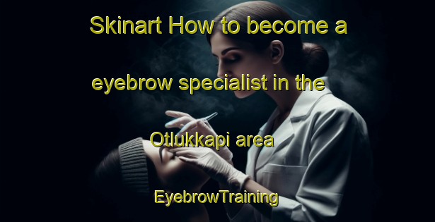 Skinart How to become a eyebrow specialist in the Otlukkapi area | EyebrowTraining | EyebrowClasses | SkinartTraining-Turkey