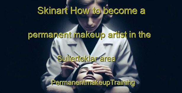 Skinart How to become a permanent makeup artist in the Sullertoklar area | PermanentmakeupTraining | PermanentmakeupClasses | SkinartTraining-Turkey