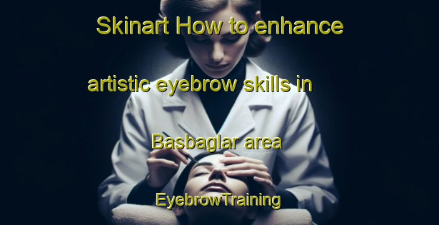 Skinart How to enhance artistic eyebrow skills in Basbaglar area | EyebrowTraining | EyebrowClasses | SkinartTraining-Turkey