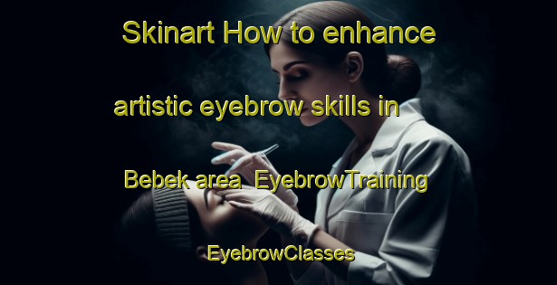 Skinart How to enhance artistic eyebrow skills in Bebek area | EyebrowTraining | EyebrowClasses | SkinartTraining-Turkey