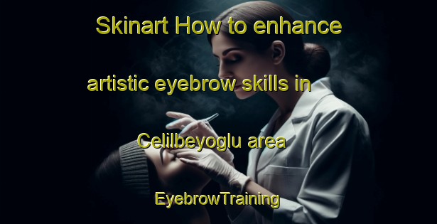 Skinart How to enhance artistic eyebrow skills in Celilbeyoglu area | EyebrowTraining | EyebrowClasses | SkinartTraining-Turkey