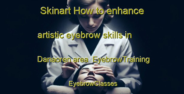 Skinart How to enhance artistic eyebrow skills in Danaoren area | EyebrowTraining | EyebrowClasses | SkinartTraining-Turkey