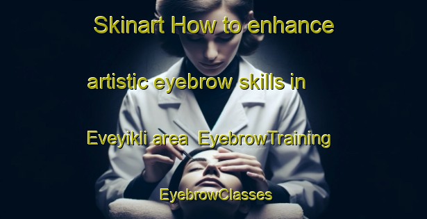Skinart How to enhance artistic eyebrow skills in Eveyikli area | EyebrowTraining | EyebrowClasses | SkinartTraining-Turkey