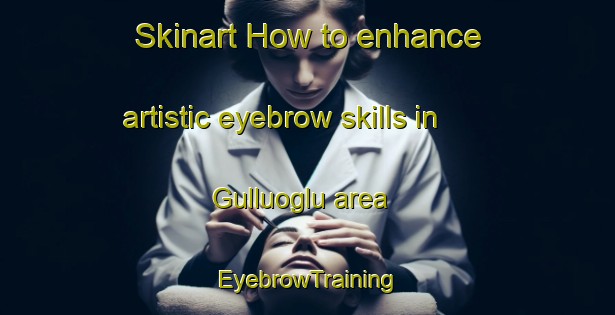 Skinart How to enhance artistic eyebrow skills in Gulluoglu area | EyebrowTraining | EyebrowClasses | SkinartTraining-Turkey
