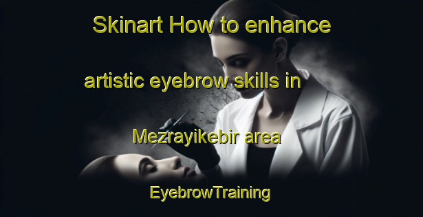 Skinart How to enhance artistic eyebrow skills in Mezrayikebir area | EyebrowTraining | EyebrowClasses | SkinartTraining-Turkey