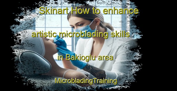 Skinart How to enhance artistic microblading skills in Bakioglu area | MicrobladingTraining | MicrobladingClasses | SkinartTraining-Turkey