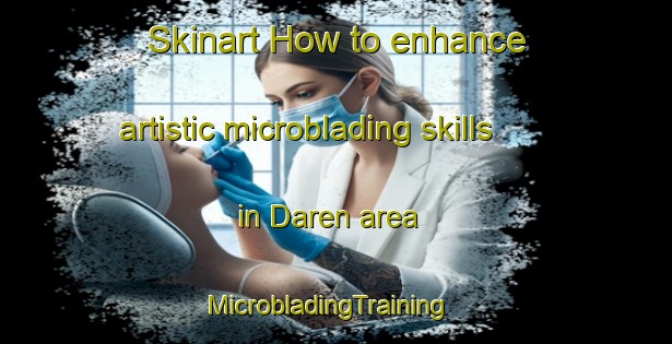Skinart How to enhance artistic microblading skills in Daren area | MicrobladingTraining | MicrobladingClasses | SkinartTraining-Turkey
