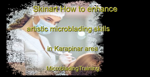 Skinart How to enhance artistic microblading skills in Karapinar area | MicrobladingTraining | MicrobladingClasses | SkinartTraining-Turkey