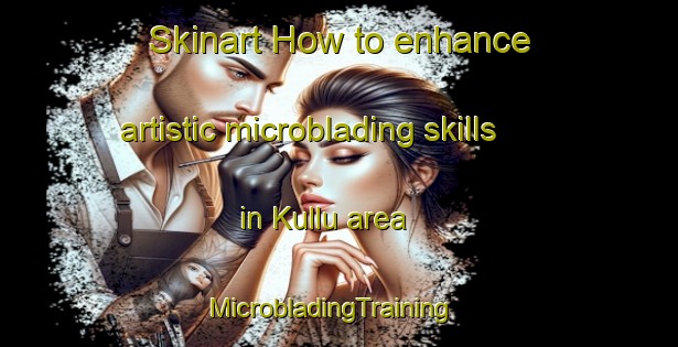 Skinart How to enhance artistic microblading skills in Kullu area | MicrobladingTraining | MicrobladingClasses | SkinartTraining-Turkey
