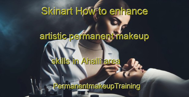 Skinart How to enhance artistic permanent makeup skills in Ahalli area | PermanentmakeupTraining | PermanentmakeupClasses | SkinartTraining-Turkey