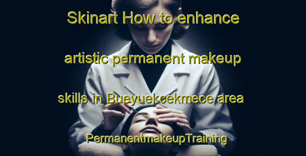Skinart How to enhance artistic permanent makeup skills in Bueyuekcekmece area | PermanentmakeupTraining | PermanentmakeupClasses | SkinartTraining-Turkey