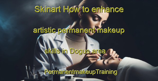 Skinart How to enhance artistic permanent makeup skills in Dogus area | PermanentmakeupTraining | PermanentmakeupClasses | SkinartTraining-Turkey