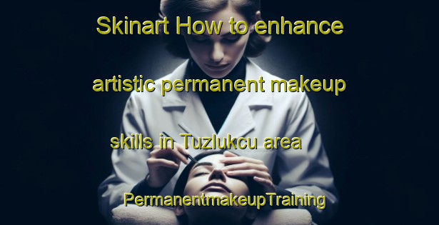 Skinart How to enhance artistic permanent makeup skills in Tuzlukcu area | PermanentmakeupTraining | PermanentmakeupClasses | SkinartTraining-Turkey