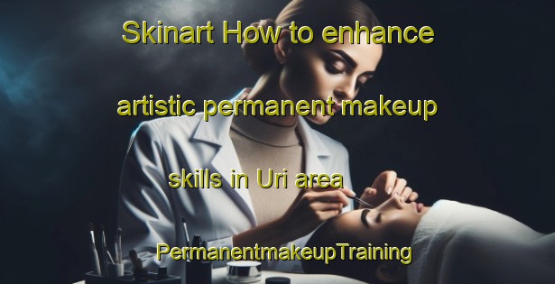 Skinart How to enhance artistic permanent makeup skills in Uri area | PermanentmakeupTraining | PermanentmakeupClasses | SkinartTraining-Turkey