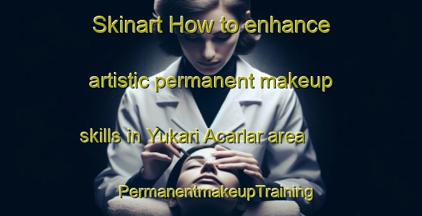 Skinart How to enhance artistic permanent makeup skills in Yukari Acarlar area | PermanentmakeupTraining | PermanentmakeupClasses | SkinartTraining-Turkey