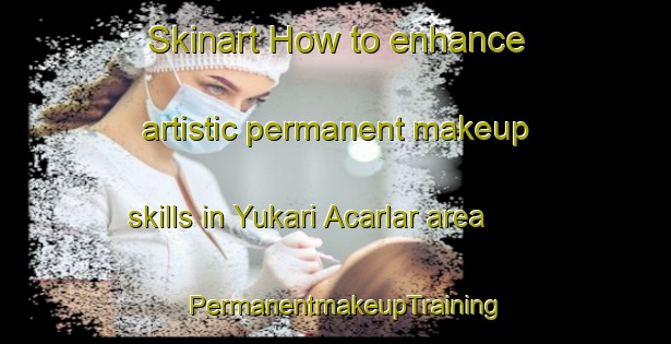 Skinart How to enhance artistic permanent makeup skills in Yukari Acarlar area | PermanentmakeupTraining | PermanentmakeupClasses | SkinartTraining-Turkey