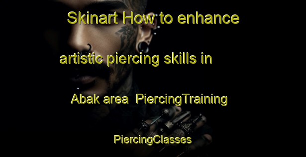 Skinart How to enhance artistic piercing skills in Abak area | #PiercingTraining #PiercingClasses #SkinartTraining-Turkey