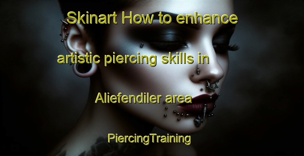 Skinart How to enhance artistic piercing skills in Aliefendiler area | #PiercingTraining #PiercingClasses #SkinartTraining-Turkey